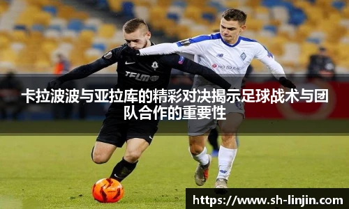 米兰体育卡拉波波与亚拉库的精彩对决揭示足球战术与团队合作的重要性